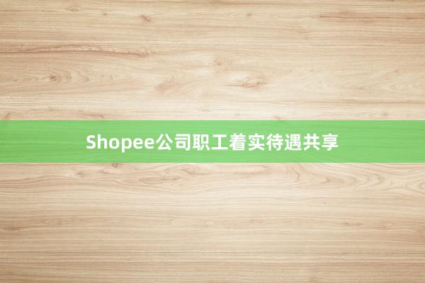Shopee公司职工着实待遇共享