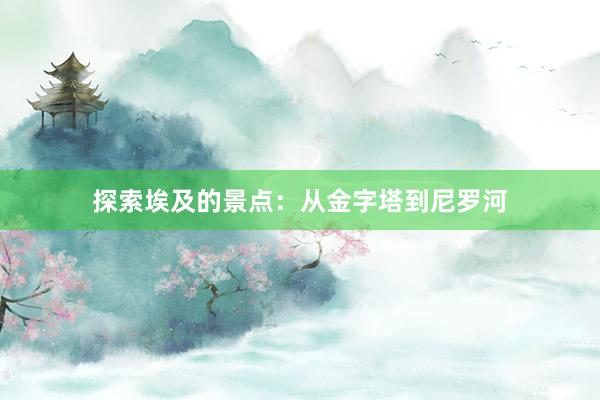 探索埃及的景点：从金字塔到尼罗河
