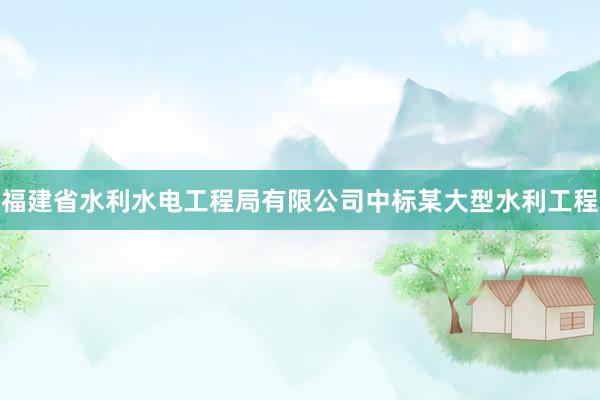 福建省水利水电工程局有限公司中标某大型水利工程