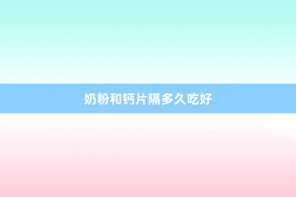 奶粉和钙片隔多久吃好