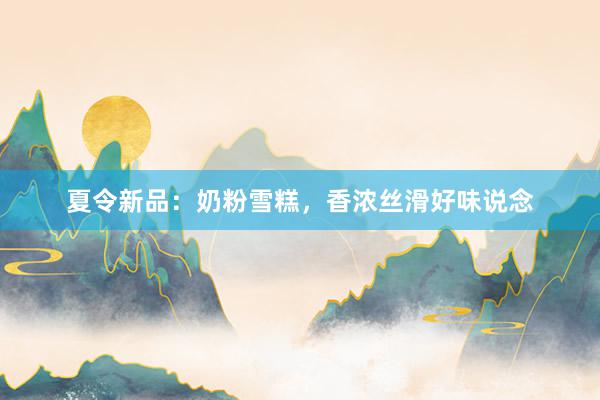 夏令新品：奶粉雪糕，香浓丝滑好味说念