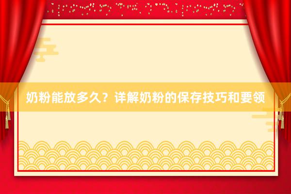 奶粉能放多久？详解奶粉的保存技巧和要领